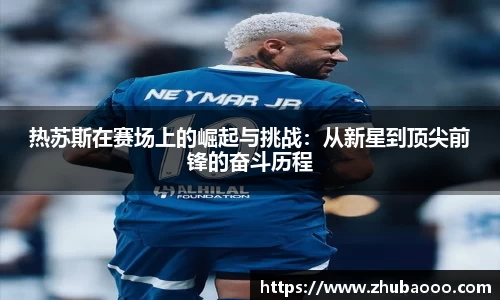 热苏斯在赛场上的崛起与挑战：从新星到顶尖前锋的奋斗历程