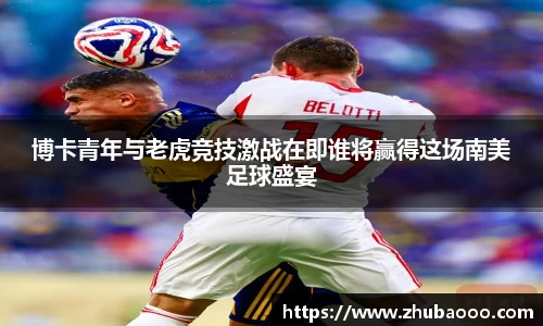 博卡青年与老虎竞技激战在即谁将赢得这场南美足球盛宴