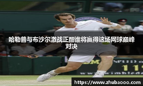 哈勒普与布沙尔激战正酣谁将赢得这场网球巅峰对决