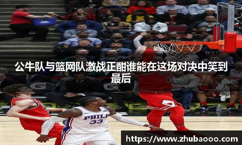 公牛队与篮网队激战正酣谁能在这场对决中笑到最后